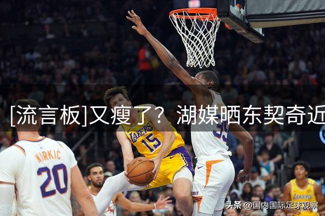 [流言板]又瘦了？湖媒晒东契奇近期的训练照与球迷分享